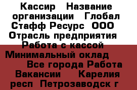 Кассир › Название организации ­ Глобал Стафф Ресурс, ООО › Отрасль предприятия ­ Работа с кассой › Минимальный оклад ­ 18 000 - Все города Работа » Вакансии   . Карелия респ.,Петрозаводск г.